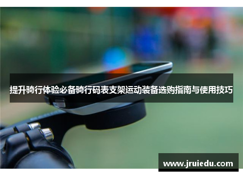 提升骑行体验必备骑行码表支架运动装备选购指南与使用技巧