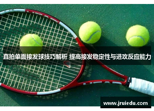 直拍单面接发球技巧解析 提高接发稳定性与进攻反应能力
