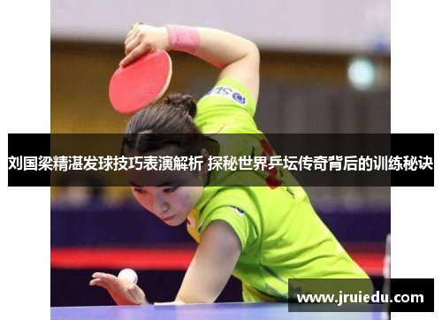 刘国梁精湛发球技巧表演解析 探秘世界乒坛传奇背后的训练秘诀