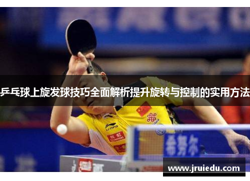 乒乓球上旋发球技巧全面解析提升旋转与控制的实用方法