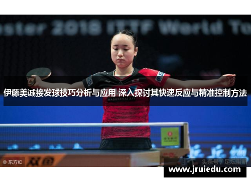 伊藤美诚接发球技巧分析与应用 深入探讨其快速反应与精准控制方法