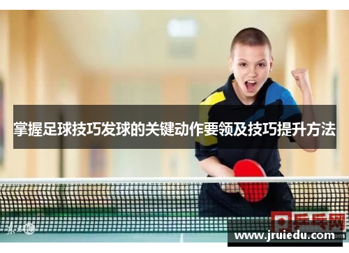 掌握足球技巧发球的关键动作要领及技巧提升方法