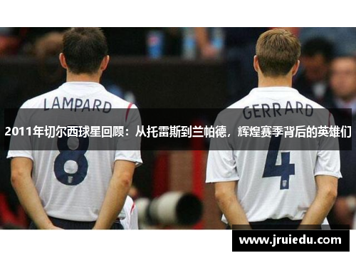 2011年切尔西球星回顾：从托雷斯到兰帕德，辉煌赛季背后的英雄们