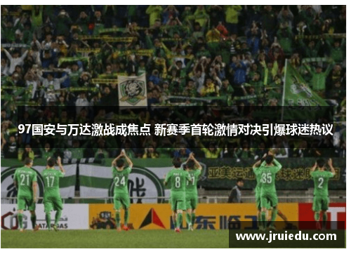 97国安与万达激战成焦点 新赛季首轮激情对决引爆球迷热议