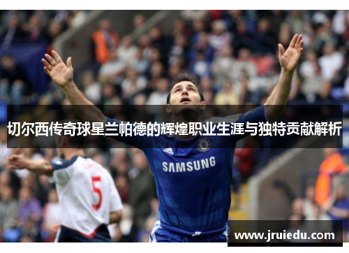 切尔西传奇球星兰帕德的辉煌职业生涯与独特贡献解析