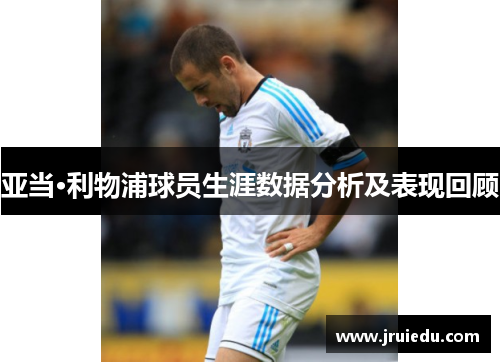 亚当·利物浦球员生涯数据分析及表现回顾