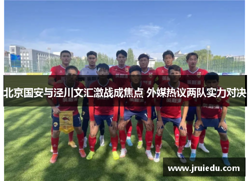 北京国安与泾川文汇激战成焦点 外媒热议两队实力对决