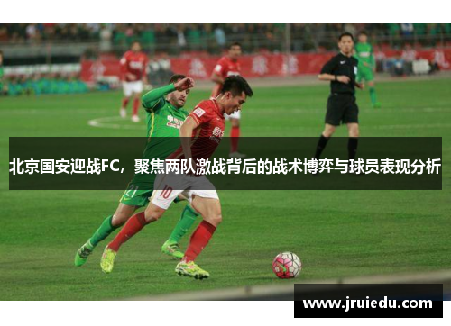 北京国安迎战FC，聚焦两队激战背后的战术博弈与球员表现分析