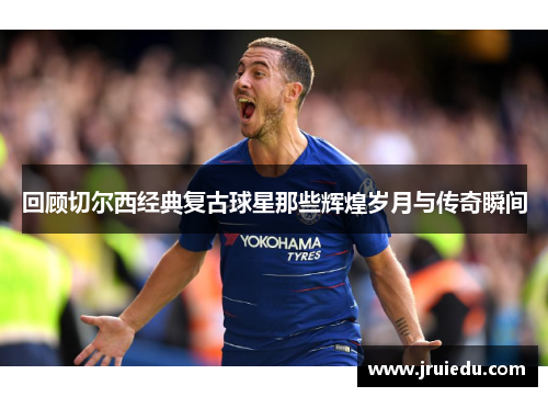 回顾切尔西经典复古球星那些辉煌岁月与传奇瞬间