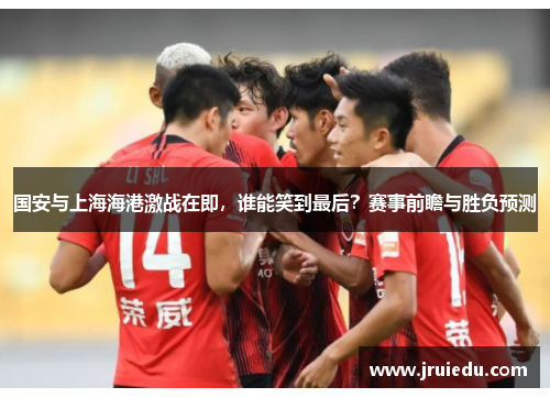 国安与上海海港激战在即，谁能笑到最后？赛事前瞻与胜负预测