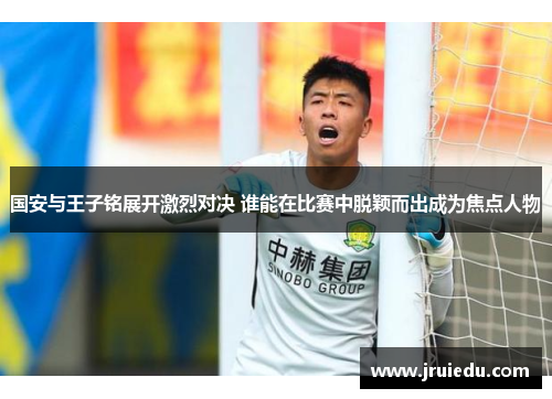 国安与王子铭展开激烈对决 谁能在比赛中脱颖而出成为焦点人物