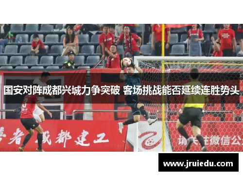 国安对阵成都兴城力争突破 客场挑战能否延续连胜势头