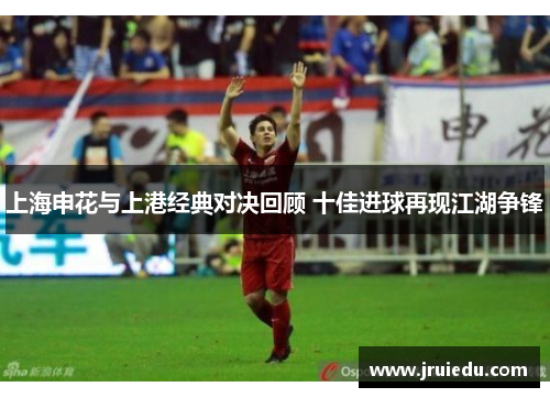 上海申花与上港经典对决回顾 十佳进球再现江湖争锋