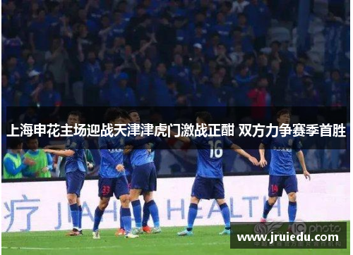上海申花主场迎战天津津虎门激战正酣 双方力争赛季首胜