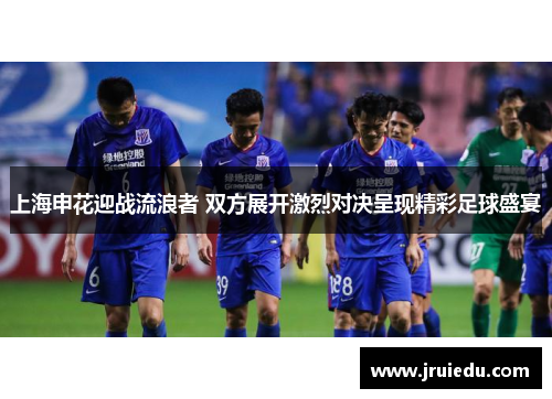 上海申花迎战流浪者 双方展开激烈对决呈现精彩足球盛宴