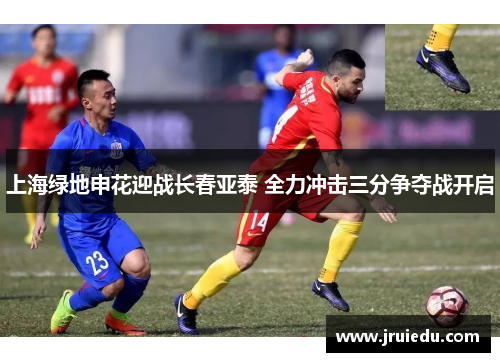 上海绿地申花迎战长春亚泰 全力冲击三分争夺战开启