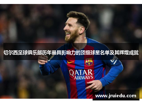 切尔西足球俱乐部历年最具影响力的顶级球星名单及其辉煌成就