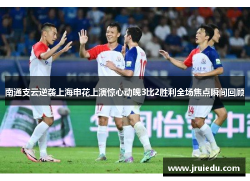 南通支云逆袭上海申花上演惊心动魄3比2胜利全场焦点瞬间回顾