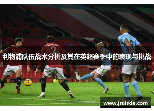 利物浦队伍战术分析及其在英超赛季中的表现与挑战