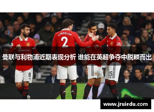 曼联与利物浦近期表现分析 谁能在英超争夺中脱颖而出