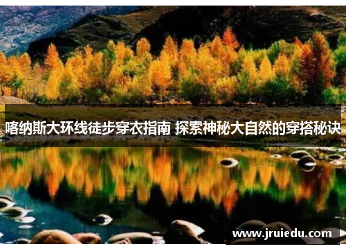 喀纳斯大环线徒步穿衣指南 探索神秘大自然的穿搭秘诀