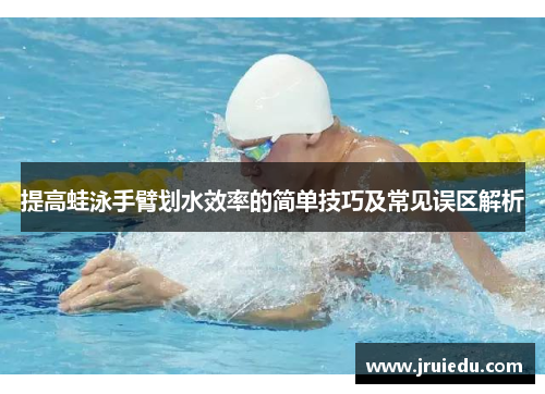 提高蛙泳手臂划水效率的简单技巧及常见误区解析