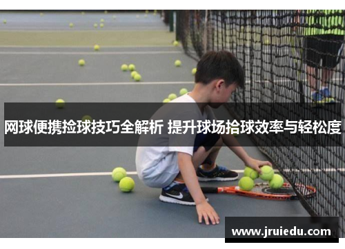 网球便携捡球技巧全解析 提升球场拾球效率与轻松度