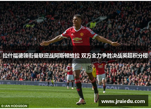 拉什福德领衔曼联迎战阿斯顿维拉 双方全力争胜决战英超积分榜